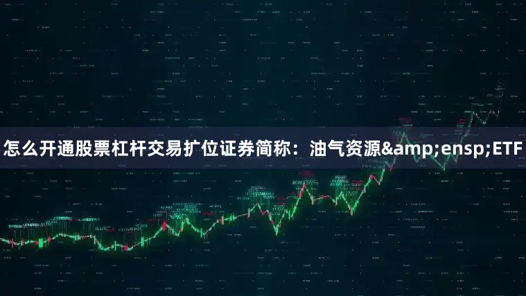 怎么开通股票杠杆交易扩位证券简称：油气资源&ensp;ETF