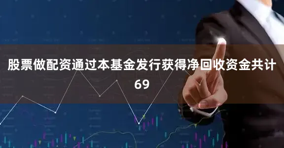 股票做配资通过本基金发行获得净回收资金共计69