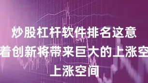 炒股杠杆软件排名这意味着创新将带来巨大的上涨空间