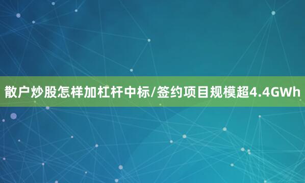 散户炒股怎样加杠杆中标/签约项目规模超4.4GWh