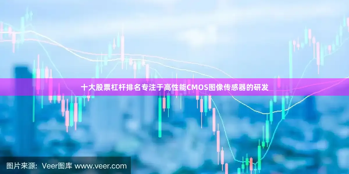 十大股票杠杆排名专注于高性能CMOS图像传感器的研发
