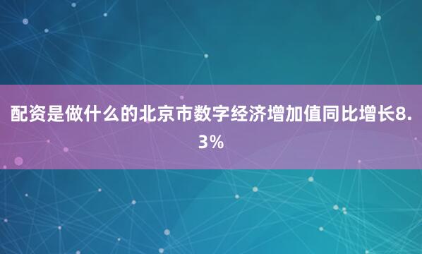 配资是做什么的北京市数字经济增加值同比增长8.3%