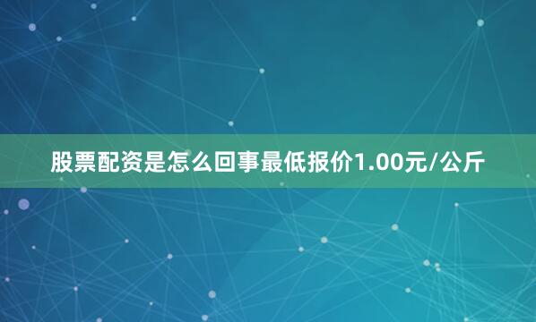 股票配资是怎么回事最低报价1.00元/公斤