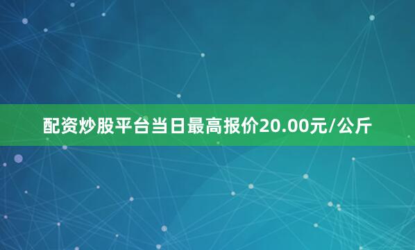 配资炒股平台当日最高报价20.00元/公斤