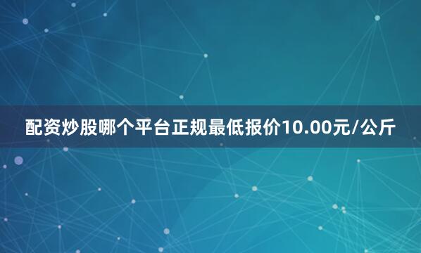 配资炒股哪个平台正规最低报价10.00元/公斤