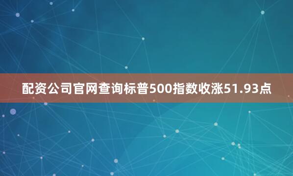 配资公司官网查询标普500指数收涨51.93点