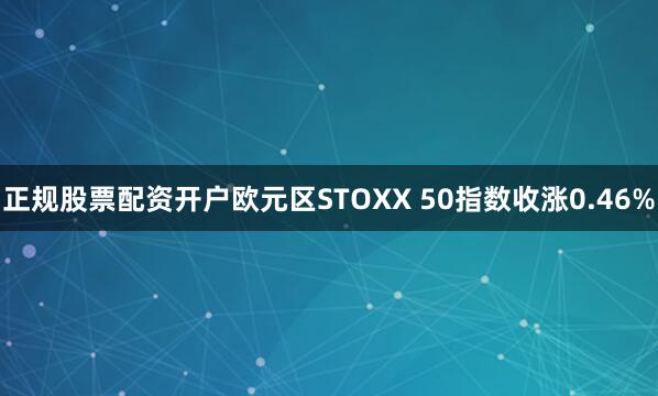 正规股票配资开户欧元区STOXX 50指数收涨0.46%
