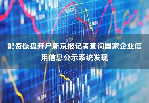 配资操盘开户　　新京报记者查询国家企业信用信息公示系统发现