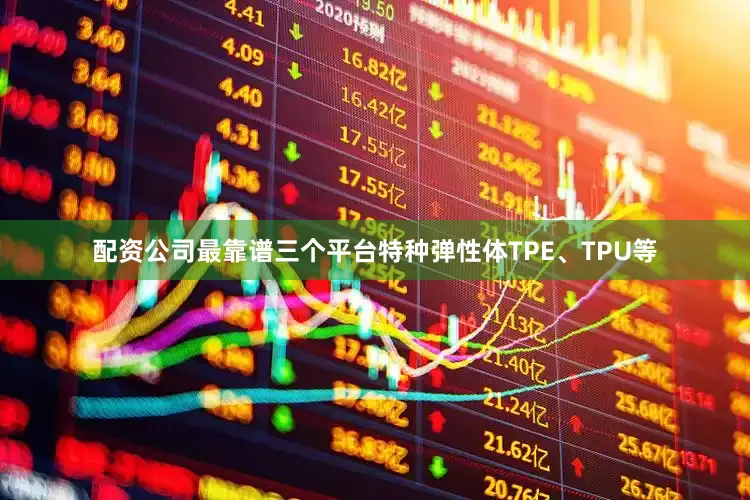 配资公司最靠谱三个平台特种弹性体TPE、TPU等
