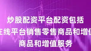 炒股配资平台配资包括通过在线平台销售零售商品和增值服务