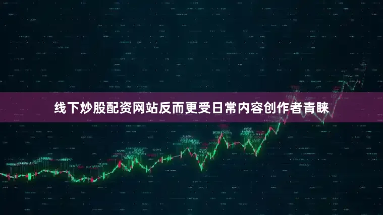 线下炒股配资网站反而更受日常内容创作者青睐