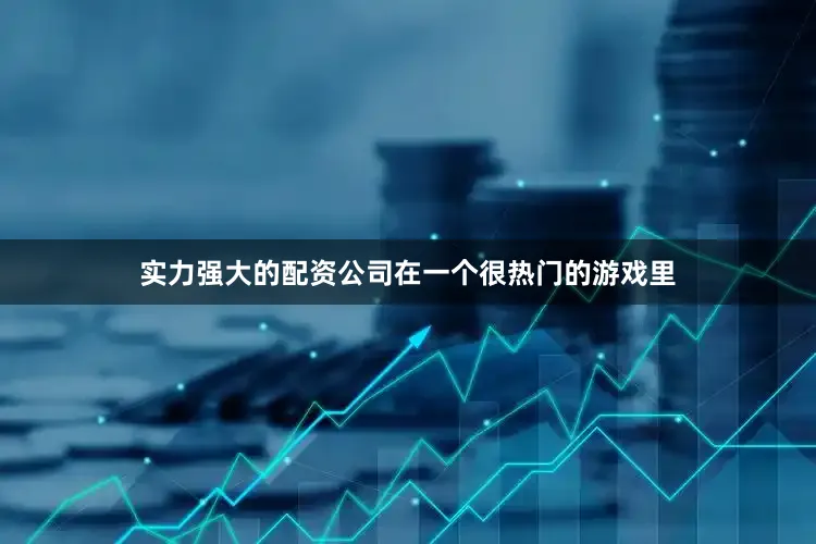 实力强大的配资公司在一个很热门的游戏里
