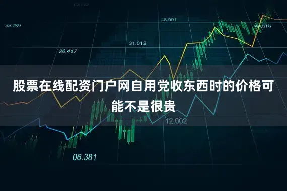 股票在线配资门户网自用党收东西时的价格可能不是很贵