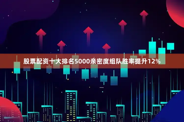 股票配资十大排名5000亲密度组队胜率提升12%