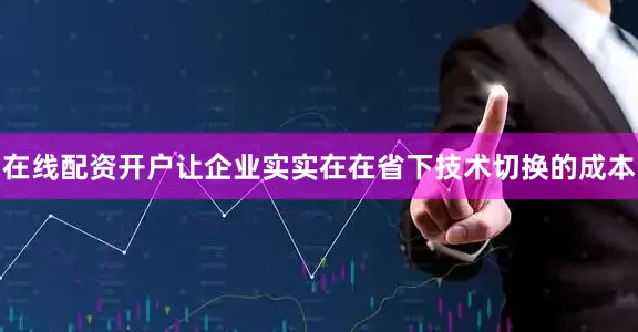 在线配资开户让企业实实在在省下技术切换的成本