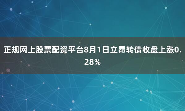 正规网上股票配资平台8月1日立昂转债收盘上涨0.28%