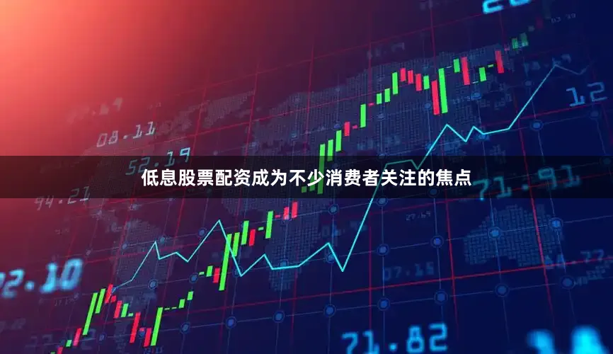 低息股票配资成为不少消费者关注的焦点