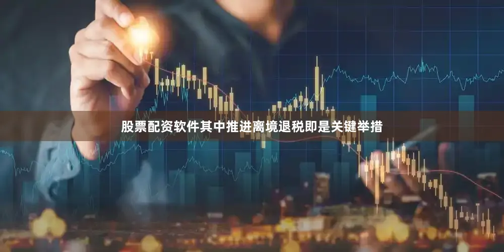 股票配资软件其中推进离境退税即是关键举措