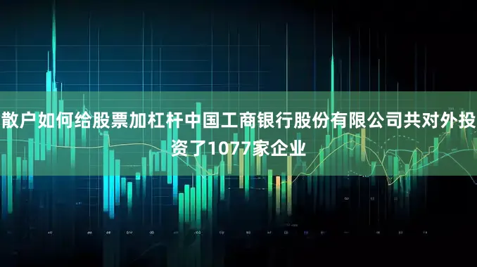 散户如何给股票加杠杆中国工商银行股份有限公司共对外投资了1077家企业