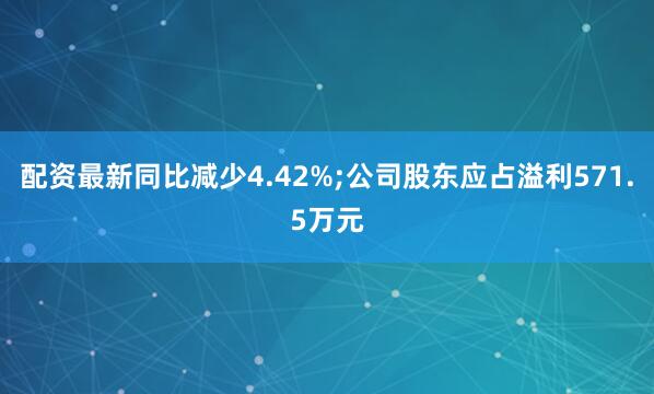配资最新同比减少4.42%;公司股东应占溢利571.5万元