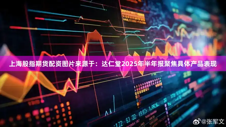 上海股指期货配资图片来源于：达仁堂2025年半年报聚焦具体产品表现