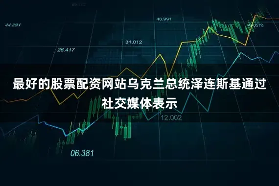 最好的股票配资网站乌克兰总统泽连斯基通过社交媒体表示