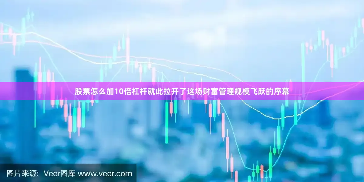 股票怎么加10倍杠杆就此拉开了这场财富管理规模飞跃的序幕
