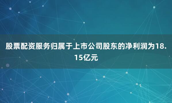 股票配资服务归属于上市公司股东的净利润为18.15亿元