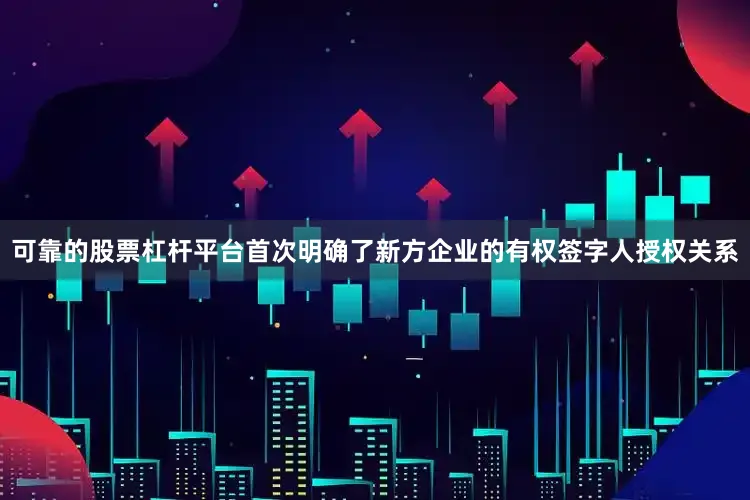 可靠的股票杠杆平台首次明确了新方企业的有权签字人授权关系
