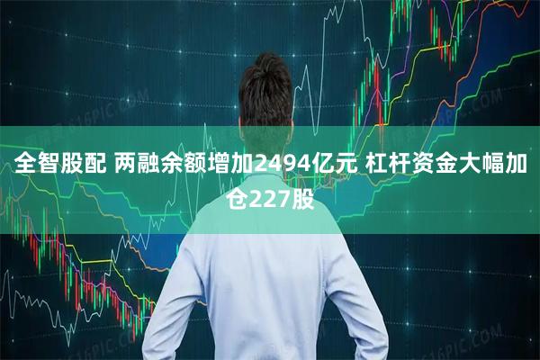全智股配 两融余额增加2494亿元 杠杆资金大幅加仓227股