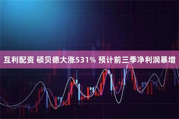 互利配资 硕贝德大涨531% 预计前三季净利润暴增