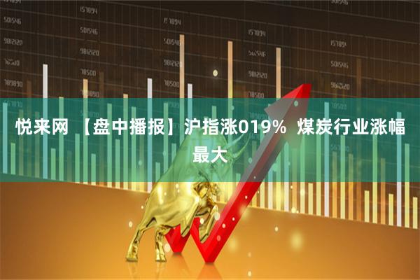 悦来网 【盘中播报】沪指涨019%  煤炭行业涨幅最大