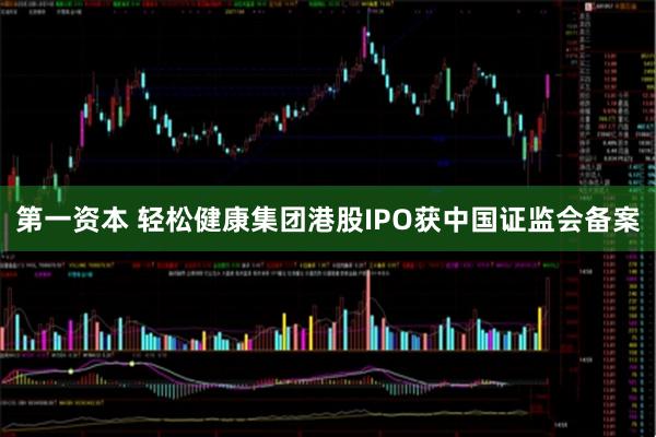 第一资本 轻松健康集团港股IPO获中国证监会备案