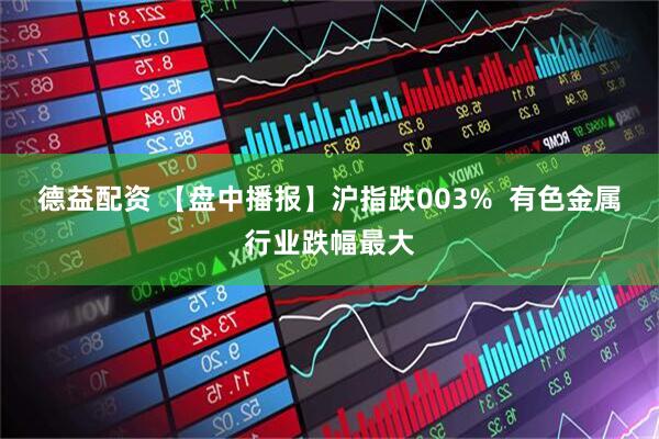 德益配资 【盘中播报】沪指跌003%  有色金属行业跌幅最大