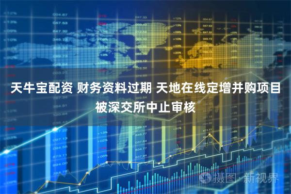 天牛宝配资 财务资料过期 天地在线定增并购项目被深交所中止审核